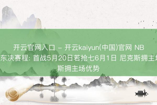 开云官网入口 - 开云kaiyun(中国)官网 NBA官宣东决赛程: 首战5月20日若抢七6月1日 尼克斯拥主场优势