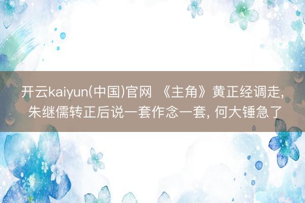 开云kaiyun(中国)官网 《主角》黄正经调走， 朱继儒转正后说一套作念一套， 何大锤急了