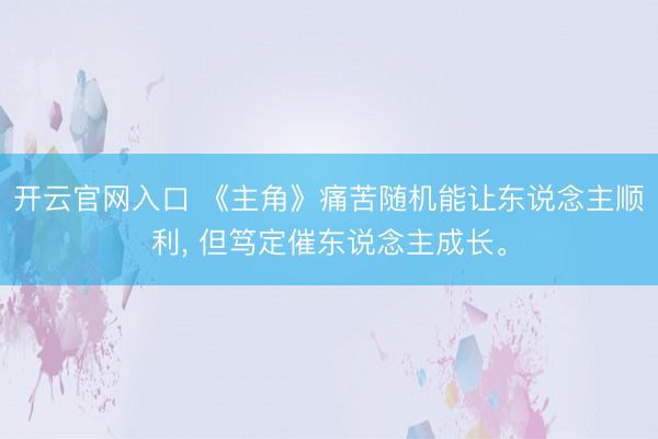 开云官网入口 《主角》痛苦随机能让东说念主顺利, 但笃定催东说念主成长。