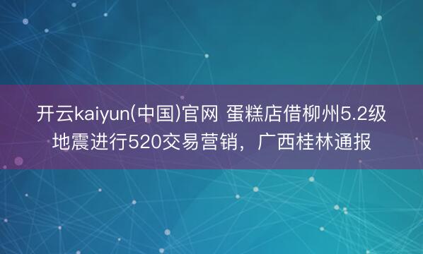 开云kaiyun(中国)官网 蛋糕店借柳州5.2级地震进行520交易营销，广西桂林通报