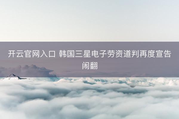 开云官网入口 韩国三星电子劳资道判再度宣告闹翻