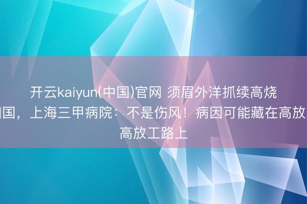 开云kaiyun(中国)官网 须眉外洋抓续高烧立即归国,上海三甲病院:不是伤风!病因可能藏在高放工路上