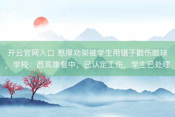 开云官网入口 憨厚劝架被学生用镊子戳伤眼球，学校：西宾康复中，已认定工伤，学生已处理