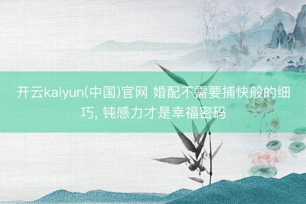 开云kaiyun(中国)官网 婚配不需要捕快般的细巧， 钝感力才是幸福密码