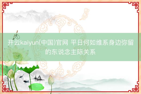 开云kaiyun(中国)官网 平日何如维系身边弥留的东说念主际关系
