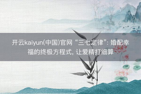 开云kaiyun(中国)官网 “三七定律”: 婚配幸福的终极方程式, 让爱精打细算