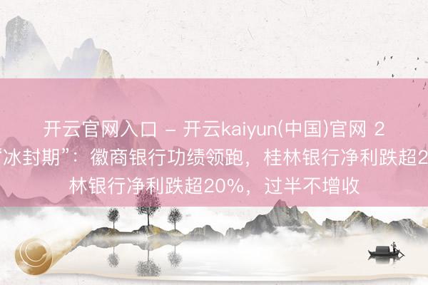 开云官网入口 - 开云kaiyun(中国)官网 20家银行苦撑IPO“冰封期”：徽商银行功绩领跑，桂林银行净利跌超20%，过半不增收
