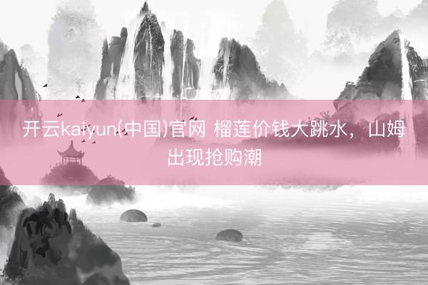 开云kaiyun(中国)官网 榴莲价钱大跳水，山姆出现抢购潮