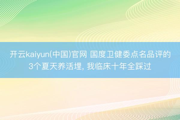 开云kaiyun(中国)官网 国度卫健委点名品评的3个夏天养活埋， 我临床十年全踩过