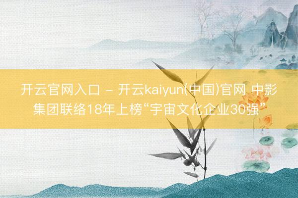 开云官网入口 - 开云kaiyun(中国)官网 中影集团联络18年上榜“宇宙文化企业30强”