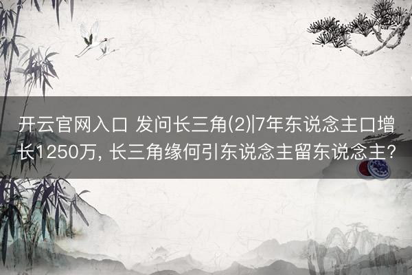 开云官网入口 发问长三角(2)|7年东说念主口增长1250万， 长三角缘何引东说念主留东说念主?