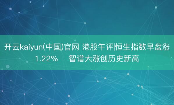 开云kaiyun(中国)官网 港股午评|恒生指数早盘涨1.22%    智谱大涨创历史新高
