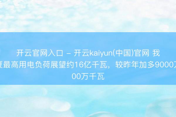 开云官网入口 - 开云kaiyun(中国)官网 我国今夏最高用电负荷展望约16亿千瓦，较昨年加多9000万千瓦