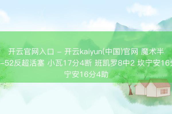 开云官网入口 - 开云kaiyun(中国)官网 魔术半场54-52反超活塞 小瓦17分4断 班凯罗8中2 坎宁安16分4助