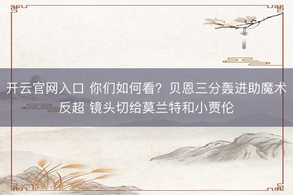 开云官网入口 你们如何看？贝恩三分轰进助魔术反超 镜头切给莫兰特和小贾伦