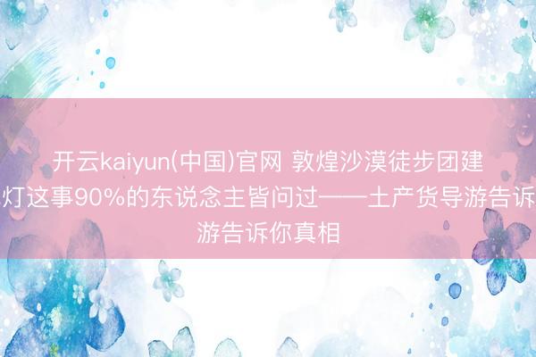 开云kaiyun(中国)官网 敦煌沙漠徒步团建,营地灯这事90%的东说念主皆问过——土产货导游告诉你真相