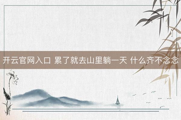 开云官网入口 累了就去山里躺一天 什么齐不念念