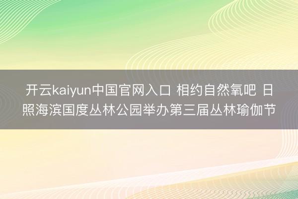 开云kaiyun中国官网入口 相约自然氧吧 日照海滨国度丛林公园举办第三届丛林瑜伽节