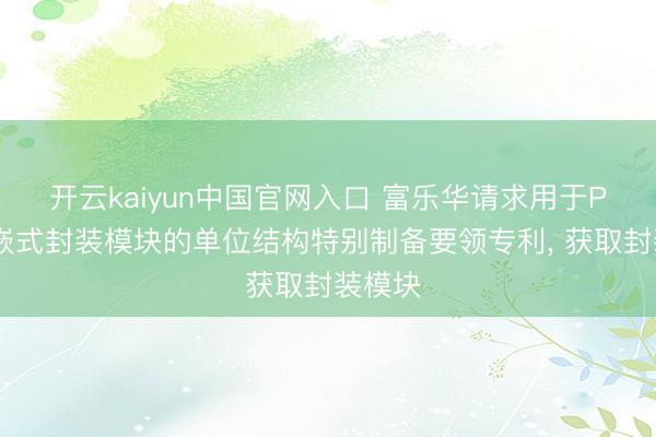 开云kaiyun中国官网入口 富乐华请求用于PCB镶嵌式封装模块的单位结构特别制备要领专利， 获取封装模块