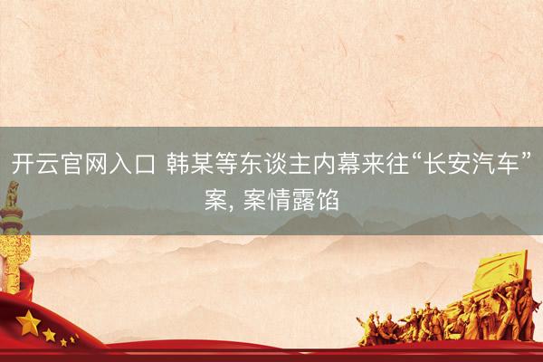 开云官网入口 韩某等东谈主内幕来往“长安汽车”案， 案情露馅