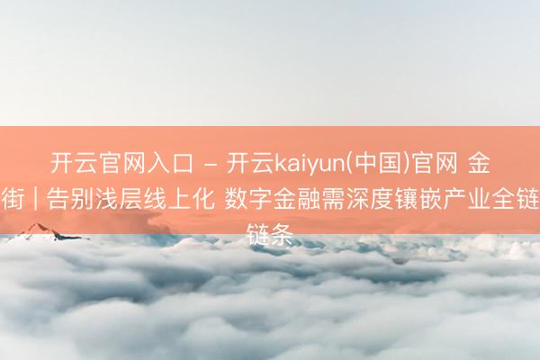 开云官网入口 - 开云kaiyun(中国)官网 金融街 | 告别浅层线上化 数字金融需深度镶嵌产业全链条