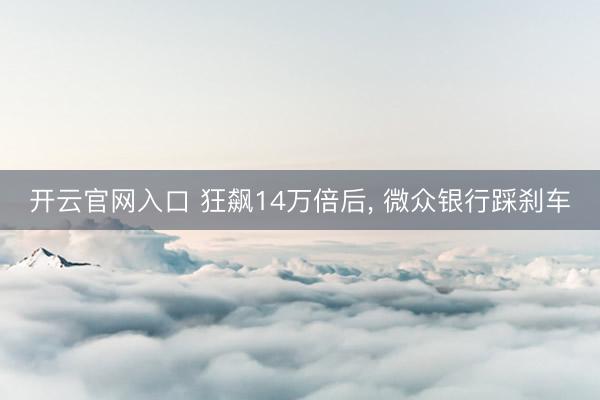 开云官网入口 狂飙14万倍后, 微众银行踩刹车