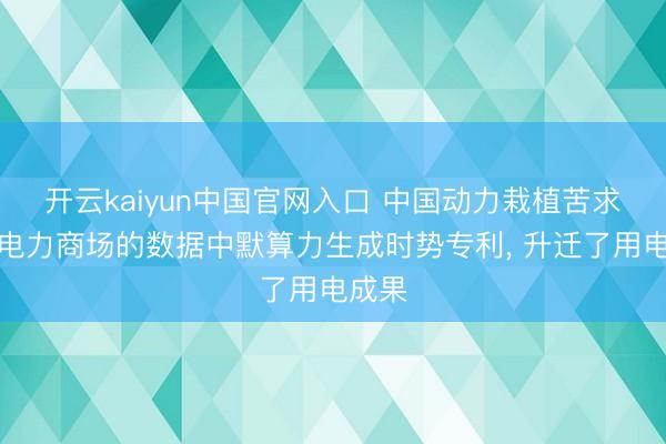 开云kaiyun中国官网入口 中国动力栽植苦求基于电力商场的数据中默算力生成时势专利， 升迁了用电成果