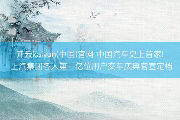 开云kaiyun(中国)官网 中国汽车史上首家! 上汽集团各人第一亿位用户交车庆典官宣定档