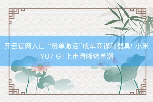 开云官网入口 “废单激活”成车商谋利器具! 小米YU7 GT上市清晰转单潮