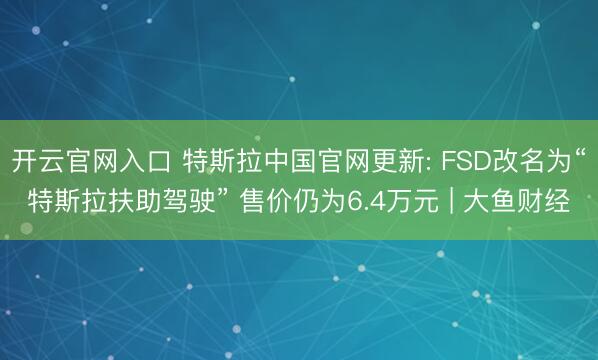 开云官网入口 特斯拉中国官网更新: FSD改名为“特斯拉扶助驾驶” 售价仍为6.4万元 | 大鱼财经