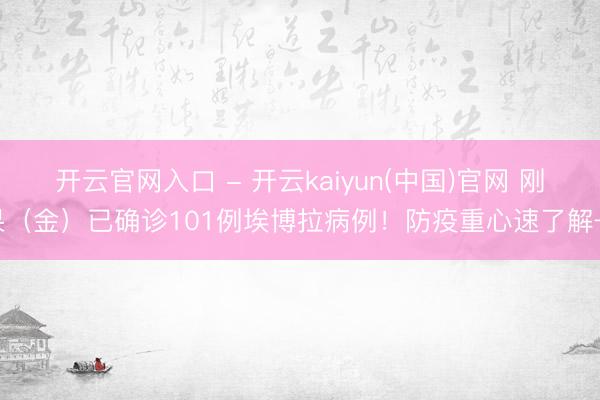 开云官网入口 - 开云kaiyun(中国)官网 刚果（金）已确诊101例埃博拉病例！防疫重心速了解→