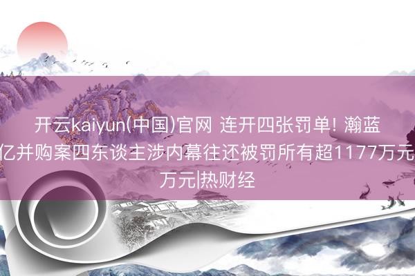 开云kaiyun(中国)官网 连开四张罚单! 瀚蓝环境百亿并购案四东谈主涉内幕往还被罚所有超1177万元|热财经