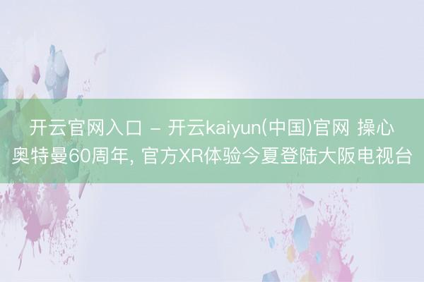 开云官网入口 - 开云kaiyun(中国)官网 操心奥特曼60周年， 官方XR体验今夏登陆大阪电视台