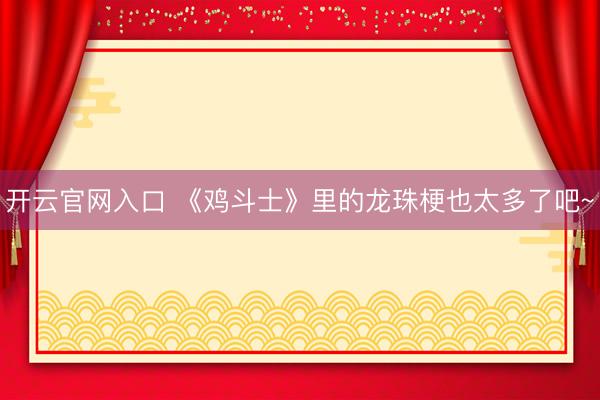 开云官网入口 《鸡斗士》里的龙珠梗也太多了吧~