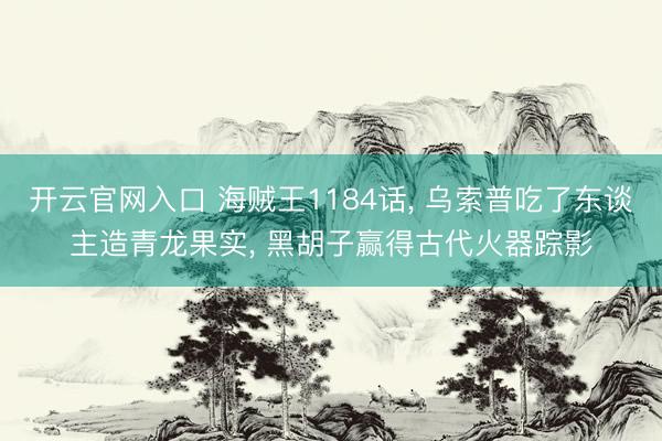 开云官网入口 海贼王1184话， 乌索普吃了东谈主造青龙果实， 黑胡子赢得古代火器踪影