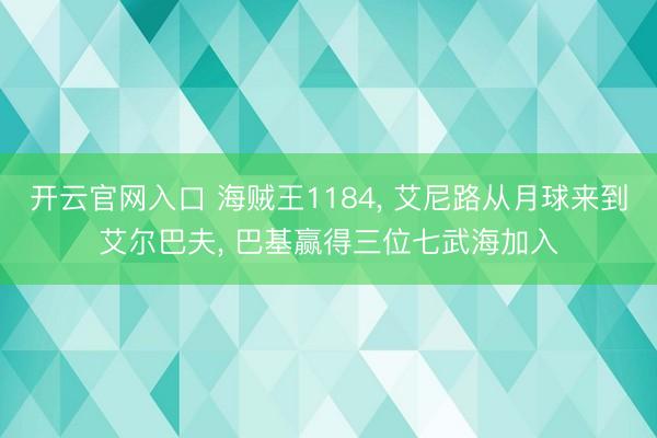 开云官网入口 海贼王1184， 艾尼路从月球来到艾尔巴夫， 巴基赢得三位七武海加入