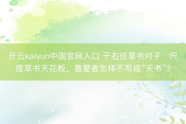 开云kaiyun中国官网入口 于右任草书对子:尺度草书天花板,喜爱者怎样不写成“天书”?
