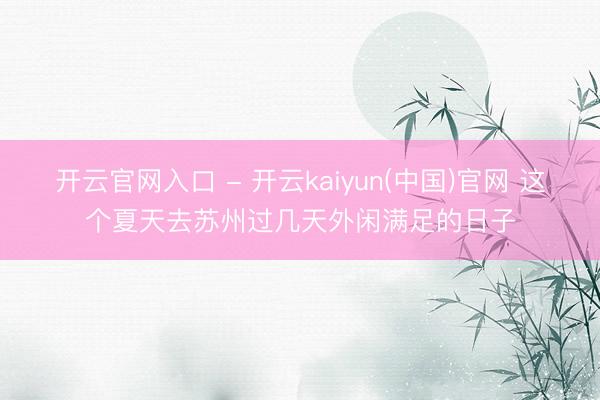 开云官网入口 - 开云kaiyun(中国)官网 这个夏天去苏州过几天外闲满足的日子