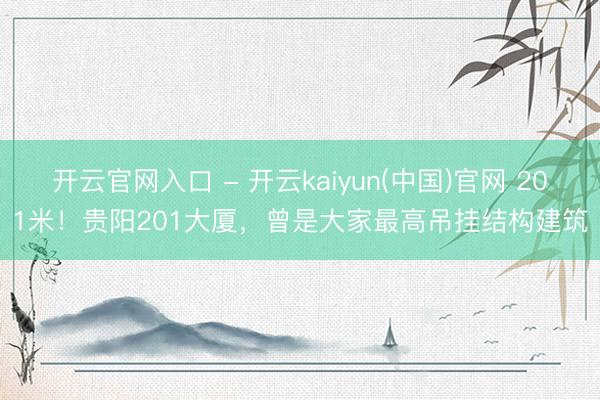 开云官网入口 - 开云kaiyun(中国)官网 201米！贵阳201大厦，曾是大家最高吊挂结构建筑