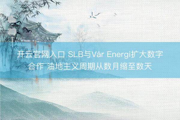 开云官网入口 SLB与Vår Energi扩大数字合作 油地主义周期从数月缩至数天