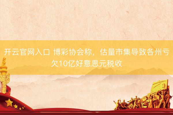 开云官网入口 博彩协会称，估量市集导致各州亏欠10亿好意思元税收