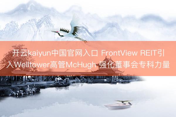 开云kaiyun中国官网入口 FrontView REIT引入Welltower高管McHugh 强化董事会专科力量