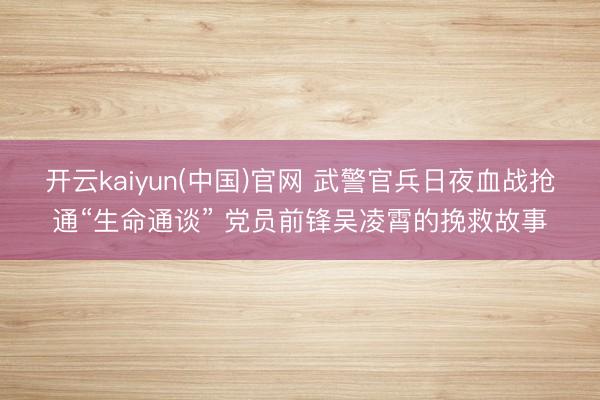 开云kaiyun(中国)官网 武警官兵日夜血战抢通“生命通谈” 党员前锋吴凌霄的挽救故事