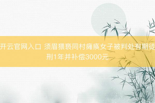 开云官网入口 须眉猥亵同村瘫痪女子被判处有期徒刑1年并补偿3000元