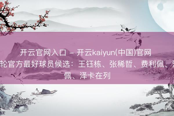 开云官网入口 - 开云kaiyun(中国)官网 中超第9轮官方最好球员候选：王钰栋、张稀哲、费利佩、泽卡在列