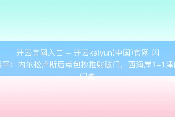 开云官网入口 - 开云kaiyun(中国)官网 闪电扳平!内尔松卢斯后点包抄推射破门,西海岸1-1津门虎