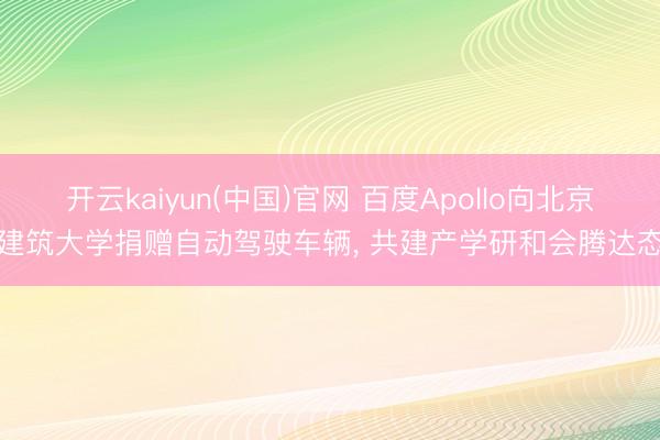 开云kaiyun(中国)官网 百度Apollo向北京建筑大学捐赠自动驾驶车辆， 共建产学研和会腾达态