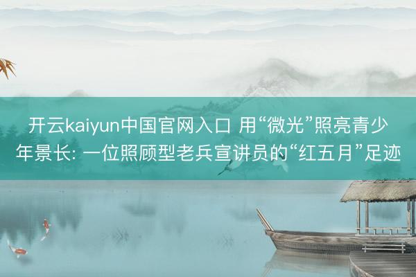 开云kaiyun中国官网入口 用“微光”照亮青少年景长: 一位照顾型老兵宣讲员的“红五月”足迹