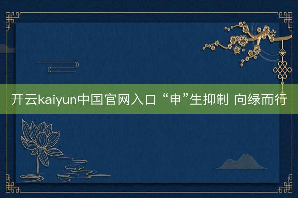 开云kaiyun中国官网入口 “申”生抑制 向绿而行