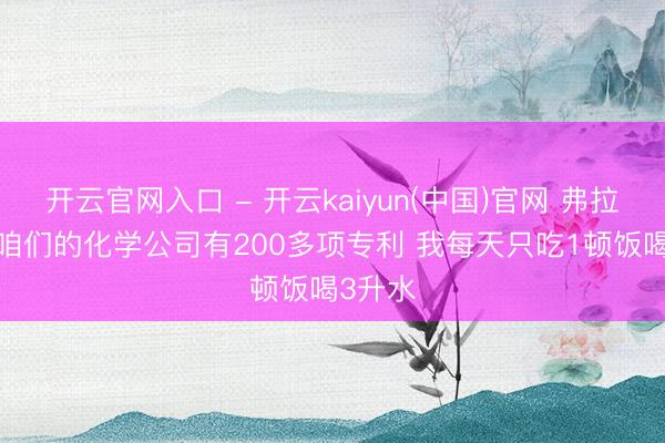 开云官网入口 - 开云kaiyun(中国)官网 弗拉米尼: 咱们的化学公司有200多项专利 我每天只吃1顿饭喝3升水